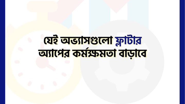 যেই অভ্যাসগুলো ফ্লাটার অ্যাপের কর্মক্ষমতা বাড়াবে